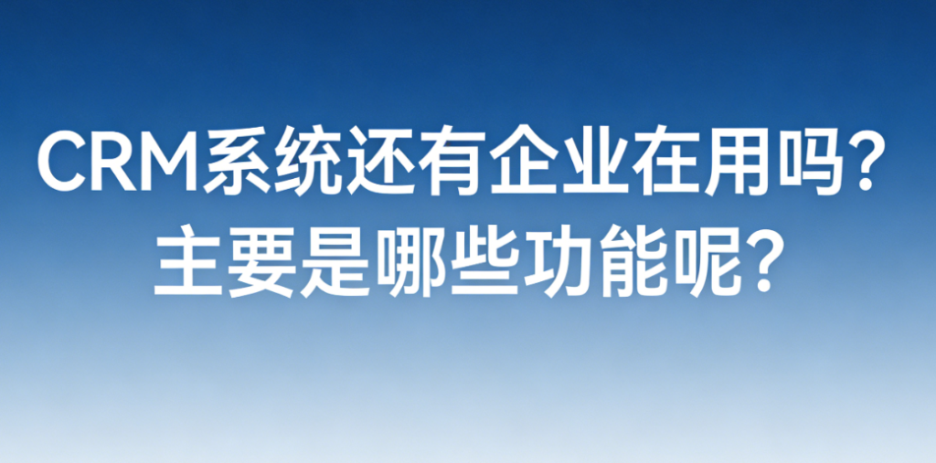 CRM系统还有企业在用吗？主要是哪些功能呢