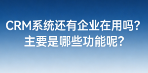 CRM系统还有企业在用吗？主要是哪些功能呢