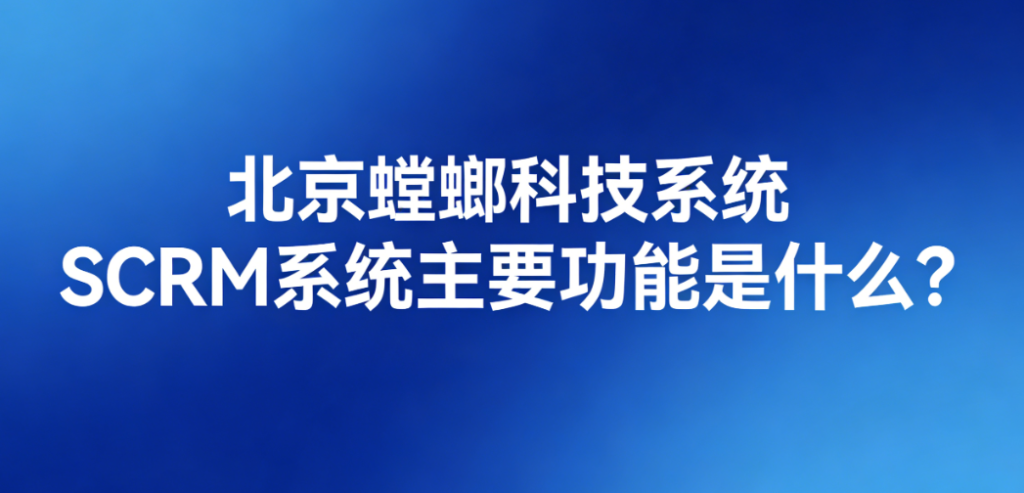 北京螳螂科技系统-SCRM系统主要功能是什么？