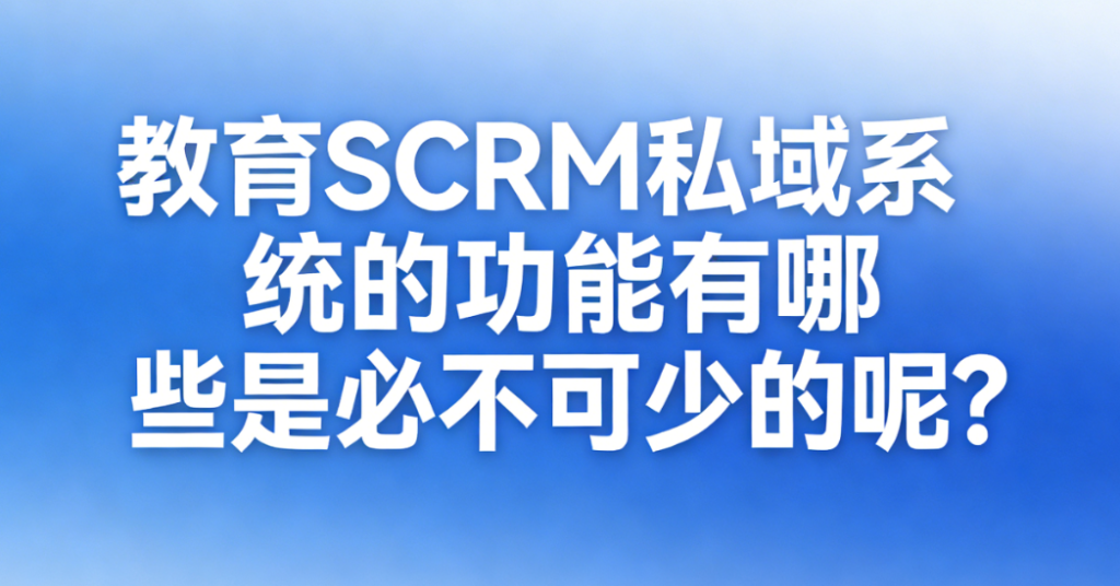 教育SCRM私域系统的功能有哪些是必不可少的呢？