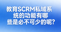 教育SCRM私域系统的功能有哪些是必不可少的呢？