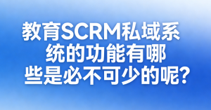 教育SCRM私域系统的功能有哪些是必不可少的呢？